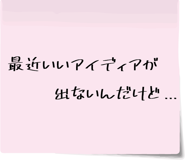 最近いいアイディアが出ないんだけど...