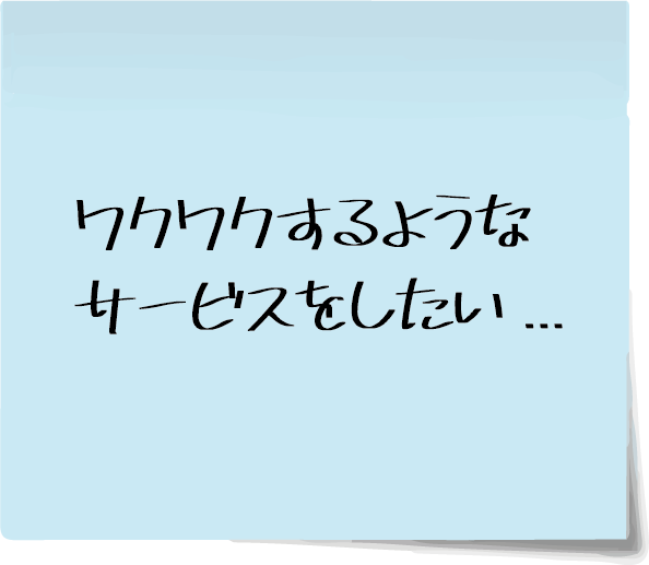 ワクワクするようなサービスをしたい